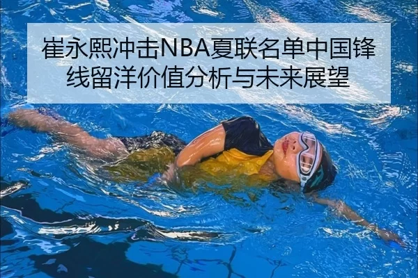 崔永熙冲击NBA夏联名单中国锋线留洋价值分析与未来展望